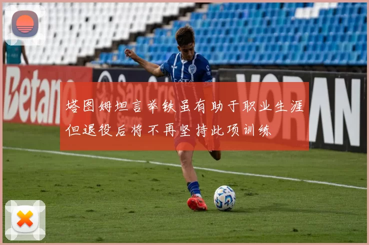 塔图姆坦言举铁虽有助于职业生涯但退役后将不再坚持此项训练