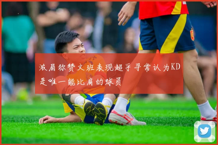浓眉称赞文班表现超乎寻常认为KD是唯一能比肩的球员