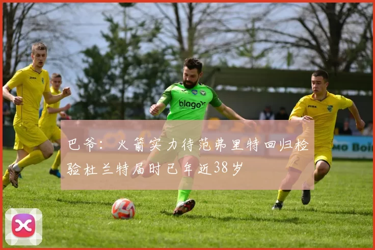 巴爷：火箭实力待范弗里特回归检验杜兰特届时已年近38岁