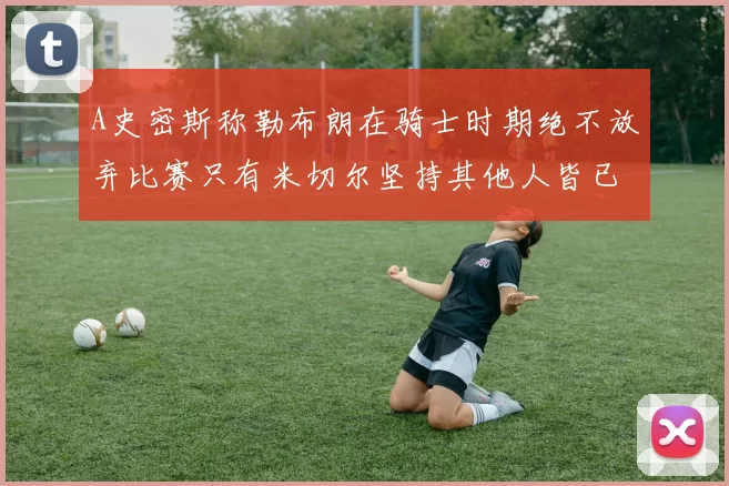 A史密斯称勒布朗在骑士时期绝不放弃比赛只有米切尔坚持其他人皆已放弃