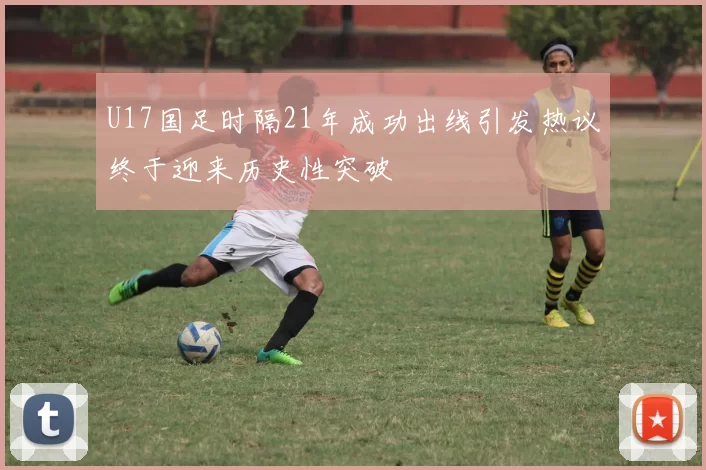 U17国足时隔21年成功出线引发热议终于迎来历史性突破