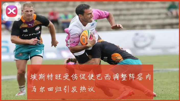 埃斯特旺受伤促使巴西调整阵容内马尔回归引发热议