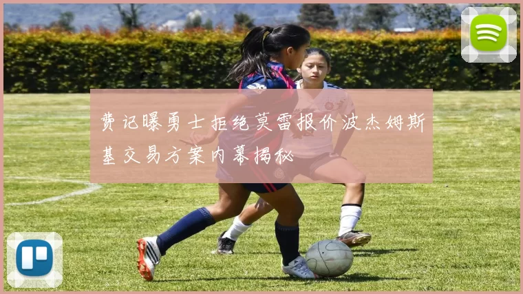 费记曝勇士拒绝莫雷报价波杰姆斯基交易方案内幕揭秘
