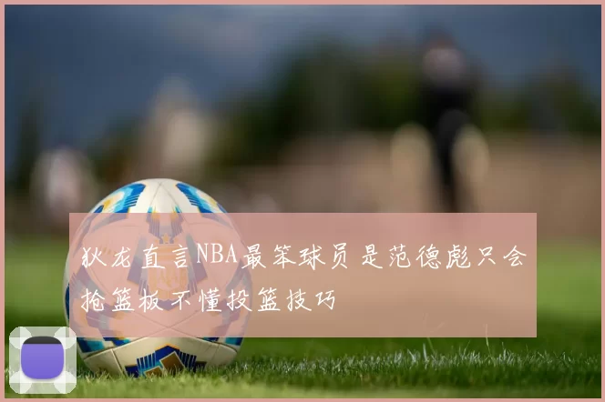 狄龙直言NBA最笨球员是范德彪只会抢篮板不懂投篮技巧