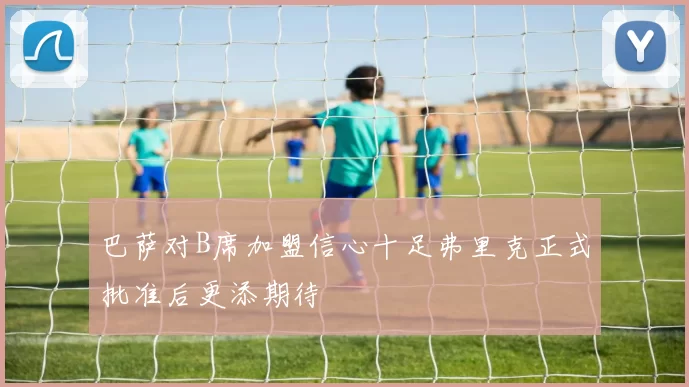 巴萨对B席加盟信心十足弗里克正式批准后更添期待