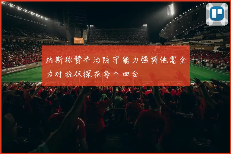 纳斯称赞乔治防守能力强调他需全力对抗双探花每个回合