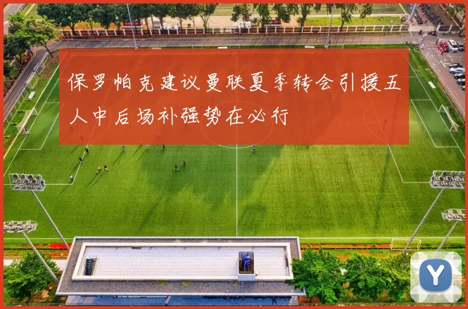 保罗帕克建议曼联夏季转会引援五人中后场补强势在必行