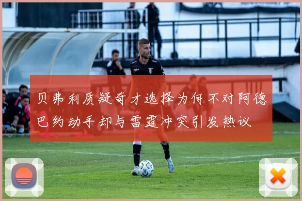 贝弗利质疑奇才选择为何不对阿德巴约动手却与雷霆冲突引发热议