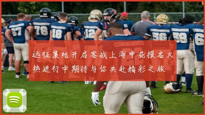 远征集结开启客战上海申花报名火热进行中期待与你共赴精彩之旅