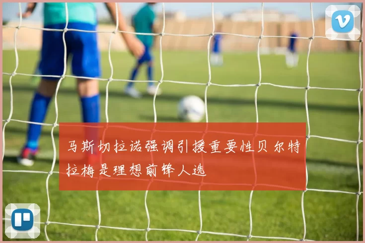 马斯切拉诺强调引援重要性贝尔特拉梅是理想前锋人选