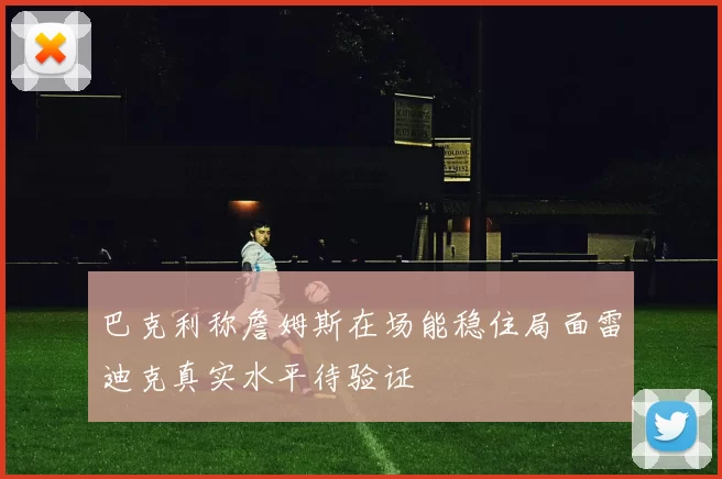 巴克利称詹姆斯在场能稳住局面雷迪克真实水平待验证