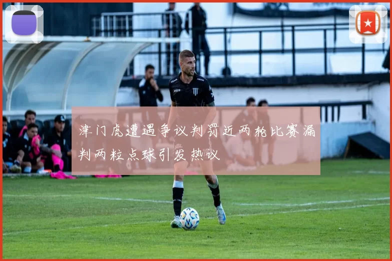 津门虎遭遇争议判罚近两轮比赛漏判两粒点球引发热议