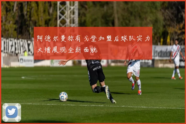阿德尔曼称有戈登加盟后球队实力大增展现全新面貌